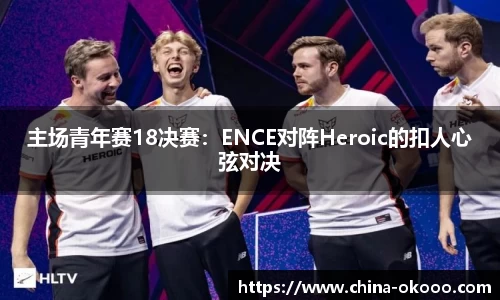 主场青年赛18决赛：ENCE对阵Heroic的扣人心弦对决